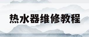 热水器维修教程(热水器维修教程视频教程 百度网盘)