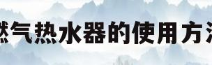 燃气热水器的使用方法(燃气热水器的使用方法教程)