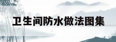 卫生间防水做法图集(卫生间防水做法图集 标准图集)
