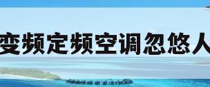 变频定频空调忽悠人(变频空调和定频空调是什么意思)