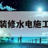室内装修水电施工标准(室内装修水电施工标准最新)