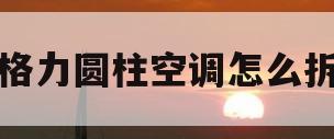 格力圆柱空调怎么拆(i酷2格力圆柱空调怎么拆)