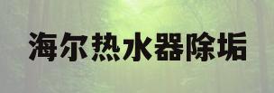 海尔热水器除垢(海尔热水器除垢剂)