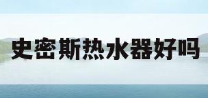 史密斯热水器好吗(史密斯热水器好吗知乎)