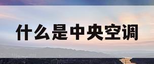 什么是中央空调(什么是中央空调男生)
