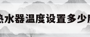 热水器温度设置多少度(春天热水器温度设置多少度)