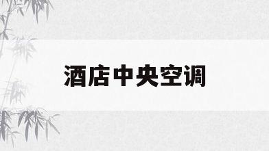 酒店中央空调(酒店中央空调怎么调制冷)