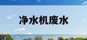 净水机废水(净水机废水管一直流水水怎么修)