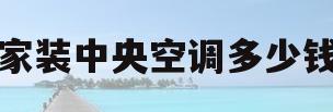 家装中央空调多少钱(装一个家庭中央空调多少钱)