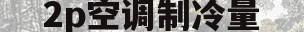 2p空调制冷量(15匹的空调制冷一小时多少电)