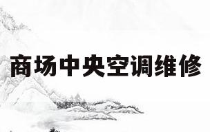 商场中央空调维修(商场中央空调维修价格)