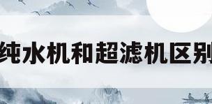 纯水机和超滤机区别(超滤机和纯水机哪个适合家用) 纯水机和超滤机区别(超滤机和纯水机哪个适合家用)