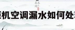 柜机空调漏水如何处理(柜机空调漏水如何处理好)