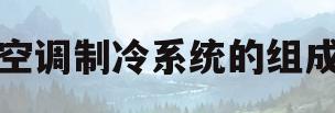 空调制冷系统的组成(空调制冷系统的组成有哪些)