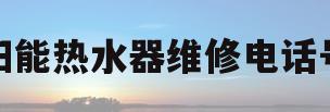 太阳能热水器维修电话号码(太阳能热水器维修电话号码是多少)