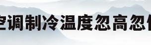 空调制冷温度忽高忽低(空调制冷温度忽高忽低的原因)