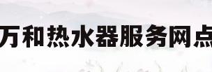 万和热水器服务网点(万和热水器服务中心电话)