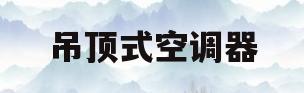 吊顶式空调器(吊顶式空调器参数)