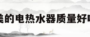 美的电热水器质量好吗(美的电热水器质量好吗安全吗)