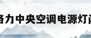格力中央空调电源灯闪(格力中央空调电源灯闪6次) 格力中央空调电源灯闪(格力中央空调电源灯闪6次)