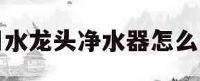 家用水龙头净水器怎么安装(家用水龙头净水器怎么安装在原水笼头上)