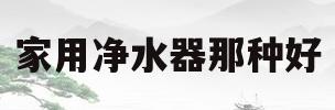 家用净水器那种好(家用净水器那种好 好实惠)