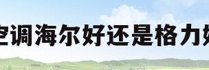 空调海尔好还是格力好(海尔空调怎么样质量怎么样)