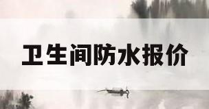 卫生间防水报价(卫生间防水报价单价清单)