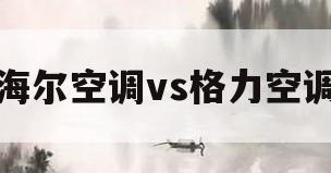海尔空调vs格力空调(海尔空调vs格力空调哪个好)