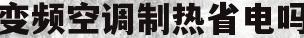 变频空调制热省电吗(变频空调制热省电吗还是制冷)