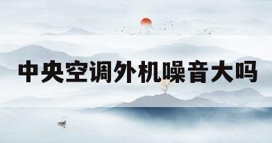 中央空调外机噪音大吗(中央空调外机噪音大吗?)