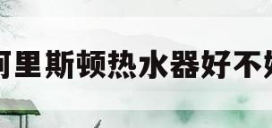 阿里斯顿热水器好不好(阿里斯顿热水器排名第几)
