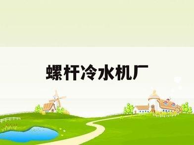 螺杆冷水机厂(螺杆冷水机厂家有哪些)