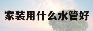 家装用什么水管好(家装用什么水管好?5种任你选择)