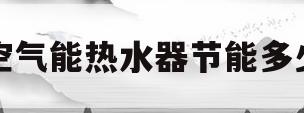 空气能热水器节能多少(空气能热水器能节约多少电)