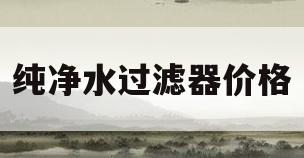 纯净水过滤器价格(纯净水过滤器多少钱一台)