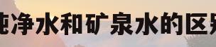 纯净水和矿泉水的区别(长期喝纯净水和矿泉水的区别)