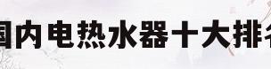 国内电热水器十大排名(国内电热水器排行榜前十名)