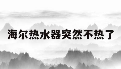 海尔热水器突然不热了(海尔电热水器突然不加热了)