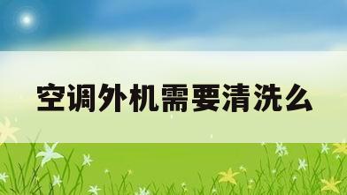 空调外机需要清洗么(空调外机清洗一次多少钱)