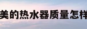 美的热水器质量怎样(美的热水器真的质量差吗)