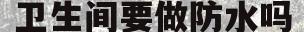 卫生间要做防水吗(一楼卫生间要做防水吗)