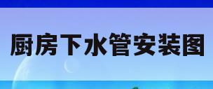厨房下水管安装图(厨房下水管安装图解图)