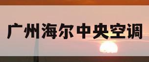 广州海尔中央空调(广州海尔中央空调售后)