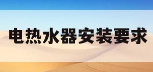 电热水器安装要求(电热水器安装要求用户家的电源插座)
