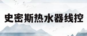 史密斯热水器线控(史密斯热水器线控面板维修)