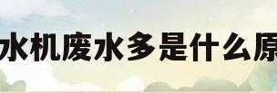 净水机废水多是什么原因(净水机废水量比较大正常吗)