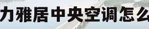 格力雅居中央空调怎么样(格力雅居中央空调是格力中央最低端的吗?)