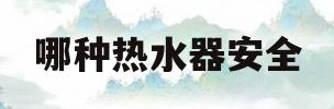 哪种热水器安全(哪种热水器安全性能高又方便好用)