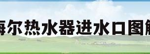 海尔热水器进水口图解(海尔热水器进水口图解大全)
